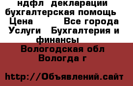 3ндфл, декларации, бухгалтерская помощь › Цена ­ 500 - Все города Услуги » Бухгалтерия и финансы   . Вологодская обл.,Вологда г.